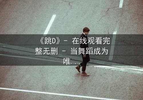 《跳D》- 在线观看完整无删 - 当舞蹈成为唯一的救赎
