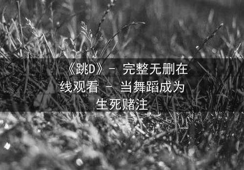 《跳D》- 完整无删在线观看 - 当舞蹈成为生死赌注