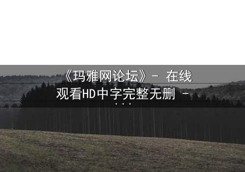 《玛雅网论坛》- 在线观看HD中字完整无删 - 当虚拟论坛成为生死赌局