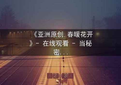 《亚洲原创 春暖花开》- 在线观看 - 当秘密花园绽放,谁将付出代价?