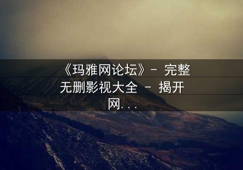 《玛雅网论坛》- 完整无删影视大全 - 揭开网络背后的致命真相