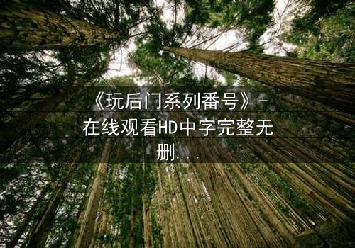 《玩后门系列番号》- 在线观看HD中字完整无删 - 揭开禁忌之门的秘密