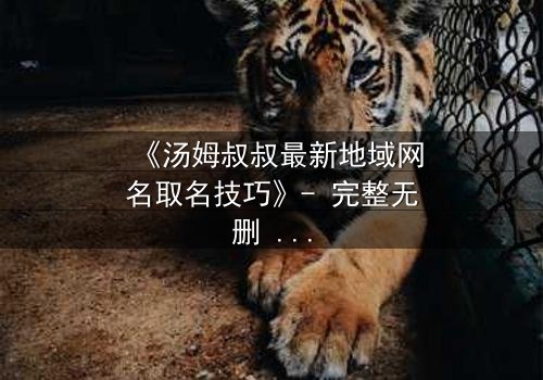 《汤姆叔叔最新地域网名取名技巧》- 完整无删 - 揭开网络身份背后的惊天秘密