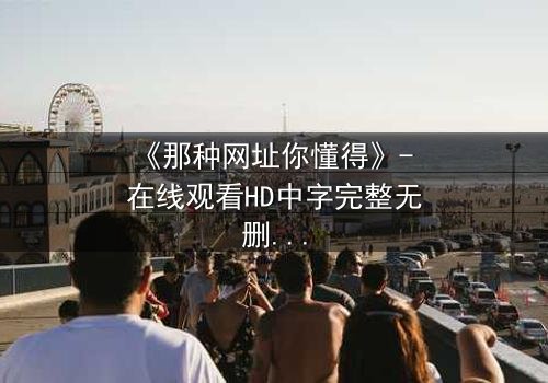《那种网址你懂得》- 在线观看HD中字完整无删 - 当秘密链接成为致命陷阱