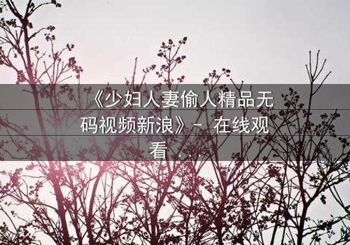 《少妇人妻偷人精品无码视频新浪》- 在线观看 - 第3集 - 免费 - 1080P超清 - 完整无删 - 影视大全