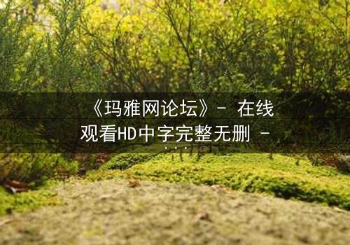 《玛雅网论坛》- 在线观看HD中字完整无删 - 第3集 - 当虚拟身份撕裂现实人生