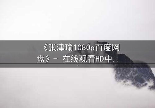 《张津瑜1080p百度网盘》- 在线观看HD中字完整无删 - 揭开她隐藏的惊天秘密