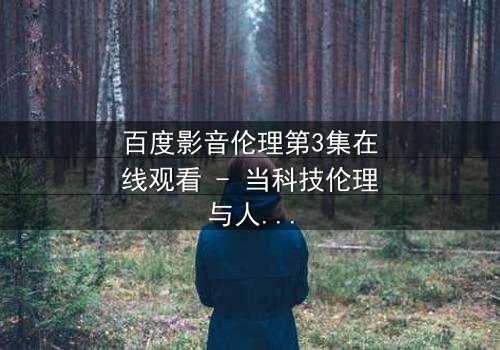 百度影音伦理第3集在线观看 - 当科技伦理与人性欲望激烈碰撞