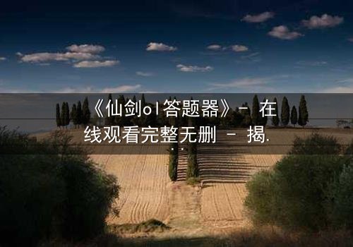 《仙剑ol答题器》- 在线观看完整无删 - 揭秘答题背后的惊天秘密