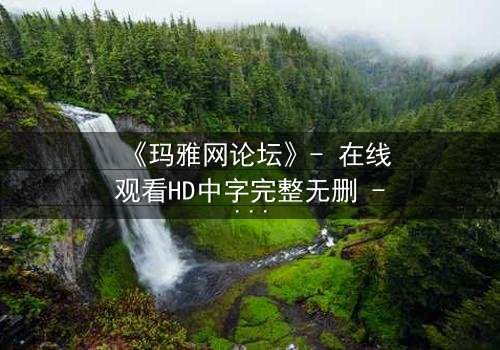 《玛雅网论坛》- 在线观看HD中字完整无删 - 当虚拟论坛成为现实生死场