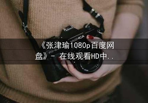 《张津瑜1080p百度网盘》- 在线观看HD中字完整版 - 一场惊心动魄的真相追逐战