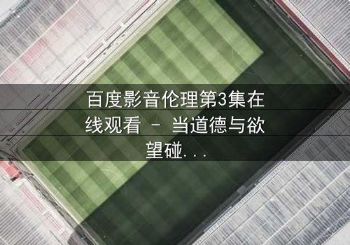 百度影音伦理第3集在线观看 - 当道德与欲望碰撞,谁将主宰命运?