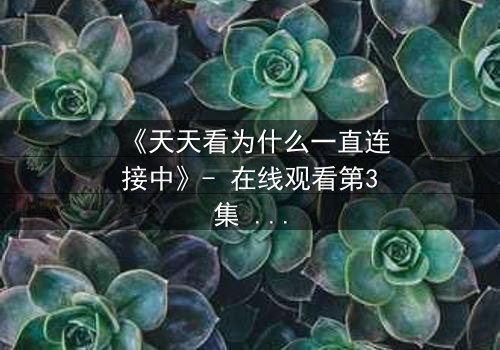 《天天看为什么一直连接中》- 在线观看第3集 - 当网络卡顿揭开人性暗面