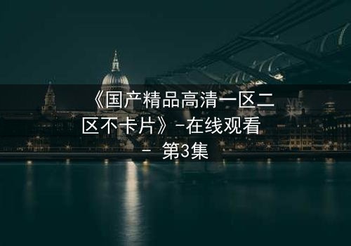 《国产精品高清一区二区不卡片》-在线观看 - 第3集