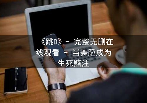 《跳D》- 完整无删在线观看 - 当舞蹈成为生死赌注