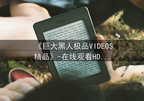 《巨大黑人极品VIDEOS精品》-在线观看HD中字 - 免费1080P超清完整无删