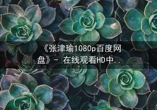 《张津瑜1080p百度网盘》- 在线观看HD中字完整无删 - 她隐藏的秘密,你敢揭开吗?