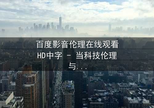 百度影音伦理在线观看HD中字 - 当科技伦理与人性欲望激烈碰撞