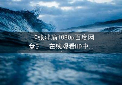 《张津瑜1080p百度网盘》- 在线观看HD中字完整版 - 一场情感与背叛的终极较量