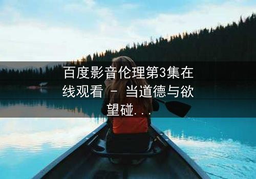 百度影音伦理第3集在线观看 - 当道德与欲望碰撞,谁将主宰命运?