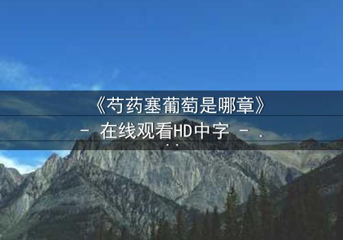 《芍药塞葡萄是哪章》- 在线观看HD中字 - 揭开禁忌之恋的隐秘篇章