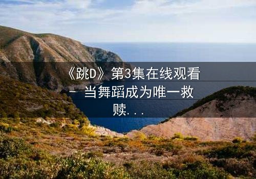 《跳D》第3集在线观看 - 当舞蹈成为唯一救赎,秘密即将引爆!