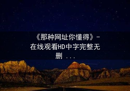 《那种网址你懂得》-在线观看HD中字完整无删 - 当秘密链接成为致命陷阱
