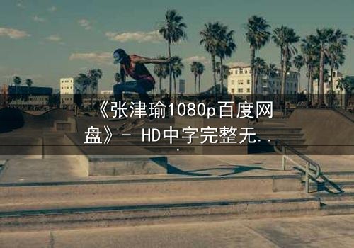 《张津瑜1080p百度网盘》- HD中字完整无删 - 一场关于正义与背叛的终极抉择