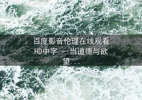 百度影音伦理在线观看HD中字 - 当道德与欲望在屏幕前碰撞,你敢直面真相吗?