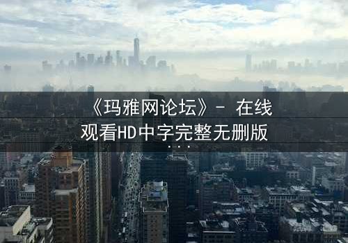 《玛雅网论坛》- 在线观看HD中字完整无删版 - 揭开网络背后的致命真相