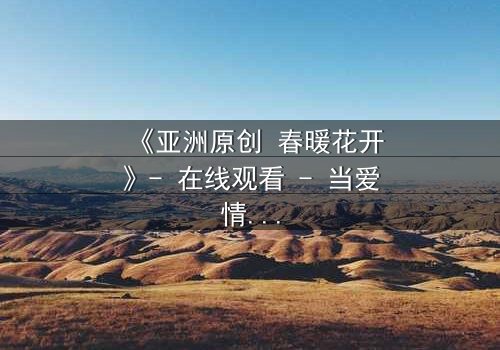 《亚洲原创 春暖花开》- 在线观看 - 当爱情与阴谋在春天交织,谁能守住初心?