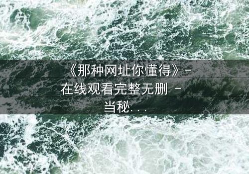 《那种网址你懂得》-在线观看完整无删 - 当秘密链接成为致命陷阱