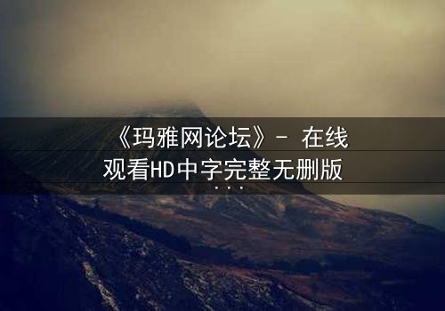 《玛雅网论坛》- 在线观看HD中字完整无删版 - 揭开网络迷局背后的致命真相