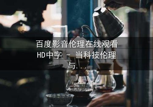 百度影音伦理在线观看HD中字 - 当科技伦理与人性欲望激烈碰撞,谁将主宰未来?