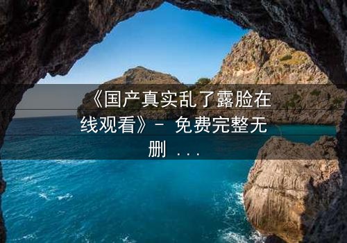 《国产真实乱了露脸在线观看》- 免费完整无删 - 第3集HD中字