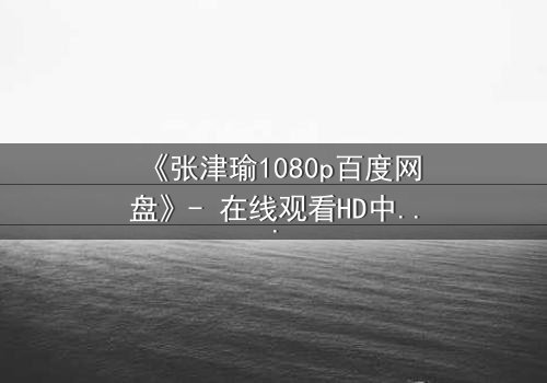 《张津瑜1080p百度网盘》- 在线观看HD中字完整版 - 一场命运与欲望的终极对决