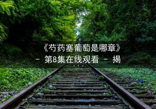 《芍药塞葡萄是哪章》- 第8集在线观看 - 揭秘宫廷秘闻的惊心一幕