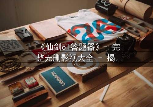 《仙剑ol答题器》- 完整无删影视大全 - 揭开虚拟世界的生死谜局