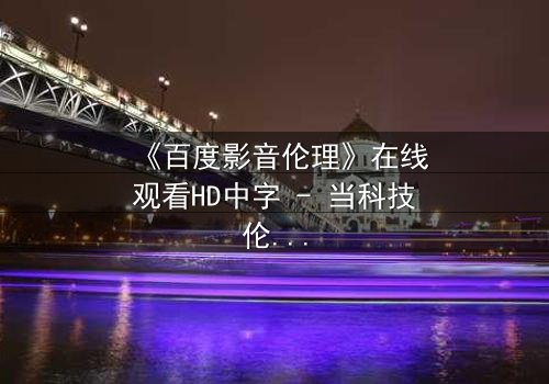 《百度影音伦理》在线观看HD中字 - 当科技伦理撞上人性深渊,你敢直面真相吗?