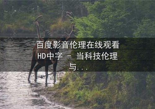 百度影音伦理在线观看HD中字 - 当科技伦理与人性欲望碰撞,谁将主宰命运?