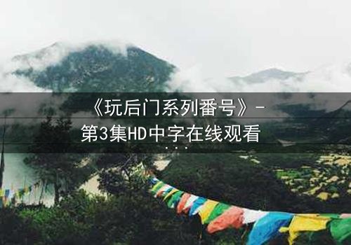 《玩后门系列番号》- 第3集HD中字在线观看 - 揭开隐藏的真相与背叛