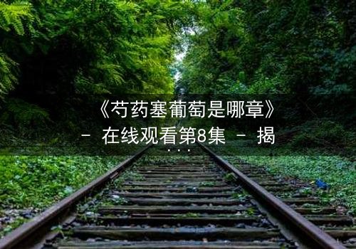 《芍药塞葡萄是哪章》- 在线观看第8集 - 揭开禁忌之恋的隐秘篇章