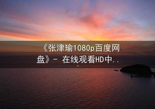 《张津瑜1080p百度网盘》- 在线观看HD中字完整无删版 - 一场惊心动魄的真相追逐战