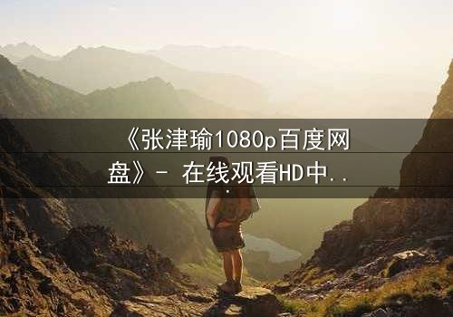 《张津瑜1080p百度网盘》- 在线观看HD中字完整无删 - 揭开她隐藏的惊天秘密