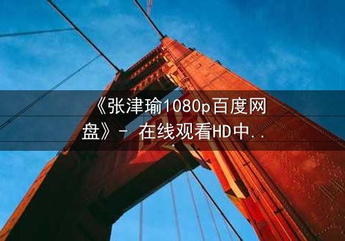 《张津瑜1080p百度网盘》- 在线观看HD中字完整版 - 揭开隐藏的真相,你敢点开吗?