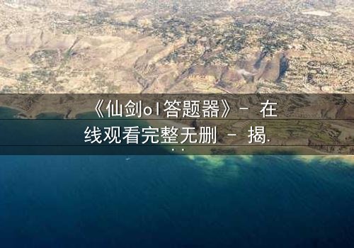 《仙剑ol答题器》- 在线观看完整无删 - 揭秘隐藏剧情背后的惊人真相