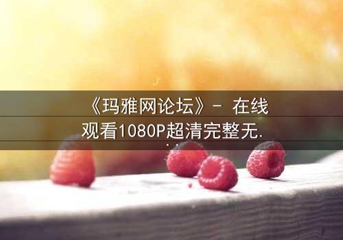 《玛雅网论坛》- 在线观看1080P超清完整无删 - 当虚拟论坛成为致命陷阱