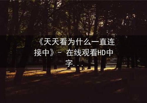《天天看为什么一直连接中》- 在线观看HD中字完整无删版 - 当网络卡顿揭开人性暗面