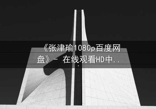 《张津瑜1080p百度网盘》- 在线观看HD中字完整无删 - 揭开隐藏的真相,你敢直面吗?