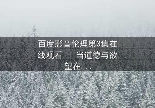 百度影音伦理第3集在线观看 - 当道德与欲望在屏幕前激烈碰撞